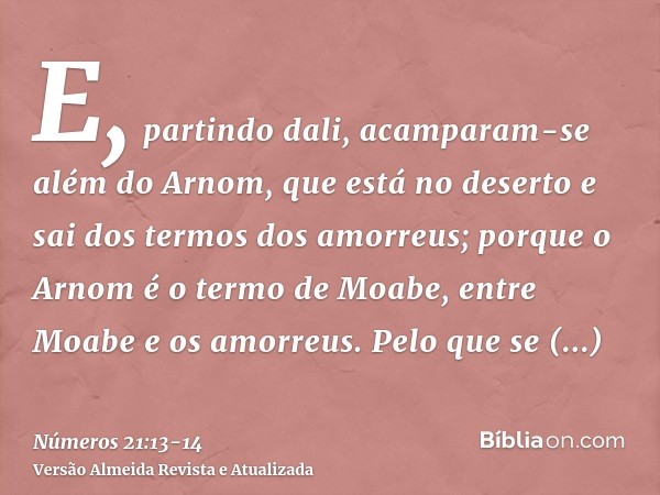 E, partindo dali, acamparam-se além do Arnom, que está no deserto e sai dos termos dos amorreus; porque o Arnom é o termo de Moabe, entre Moabe e os amorreus.Pe