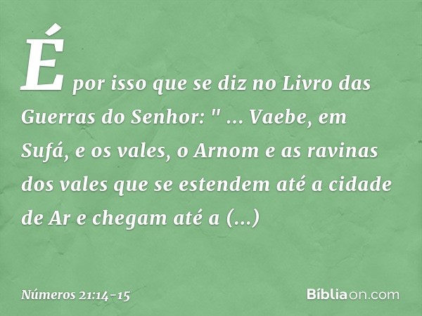 É por isso que se diz no Livro das Guerras do Senhor: " ... Vaebe, em Sufá, e os vales,
o Arnom
e as ravinas dos vales
que se estendem até a cidade de Ar
e cheg
