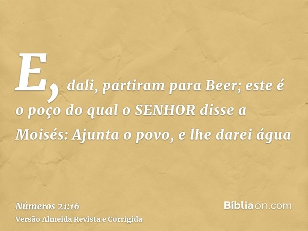 E, dali, partiram para Beer; este é o poço do qual o SENHOR disse a Moisés: Ajunta o povo, e lhe darei água