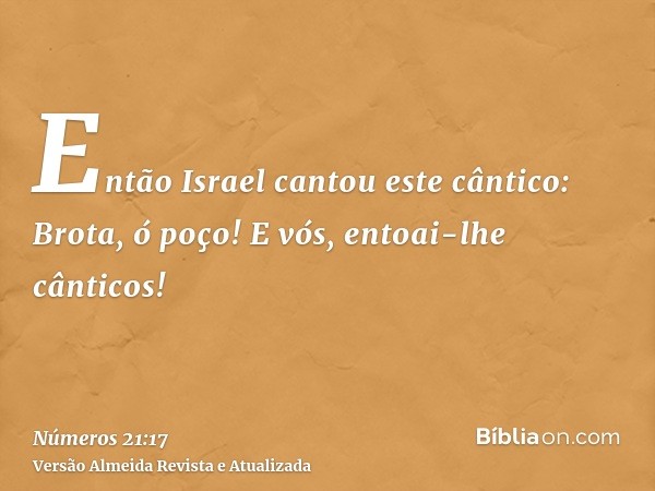 Então Israel cantou este cântico: Brota, ó poço! E vós, entoai-lhe cânticos!