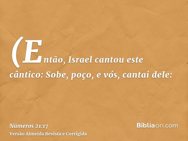 (Então, Israel cantou este cântico: Sobe, poço, e vós, cantai dele: