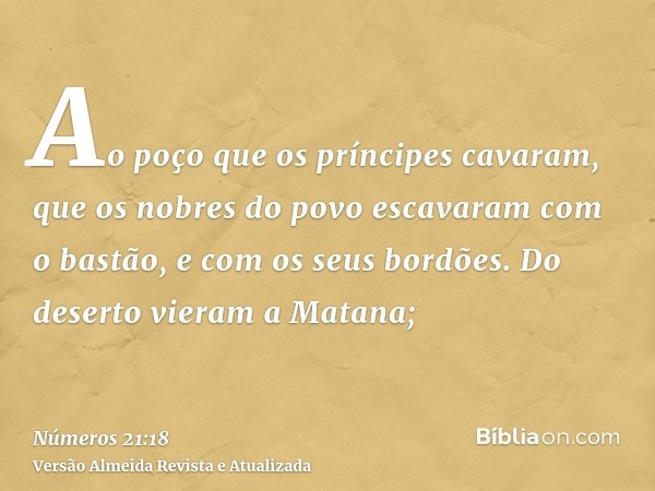 Ao poço que os príncipes cavaram, que os nobres do povo escavaram com o bastão, e com os seus bordões. Do deserto vieram a Matana;