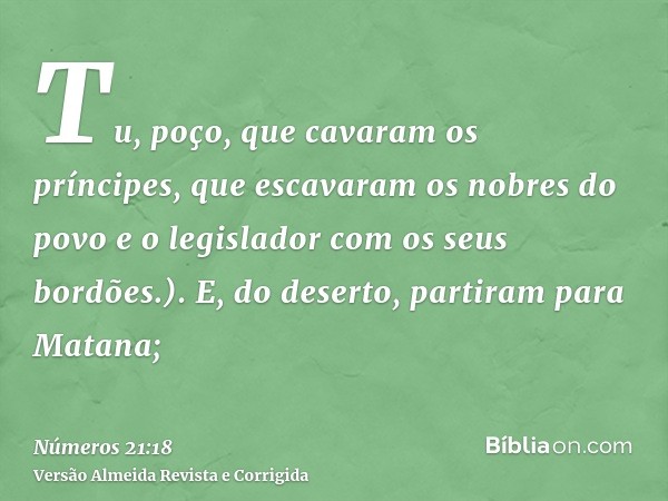 Tu, poço, que cavaram os príncipes, que escavaram os nobres do povo e o legislador com os seus bordões.). E, do deserto, partiram para Matana;