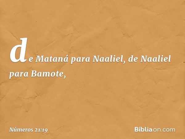 de Mataná para Naaliel, de Naaliel para Bamote, -- Números 21:19