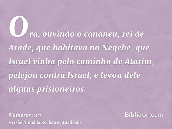 Ora, ouvindo o cananeu, rei de Arade, que habitava no Negebe, que Israel vinha pelo caminho de Atarim, pelejou contra Israel, e levou dele alguns prisioneiros.