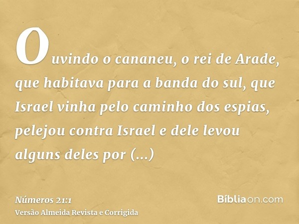 Ouvindo o cananeu, o rei de Arade, que habitava para a banda do sul, que Israel vinha pelo caminho dos espias, pelejou contra Israel e dele levou alguns deles p