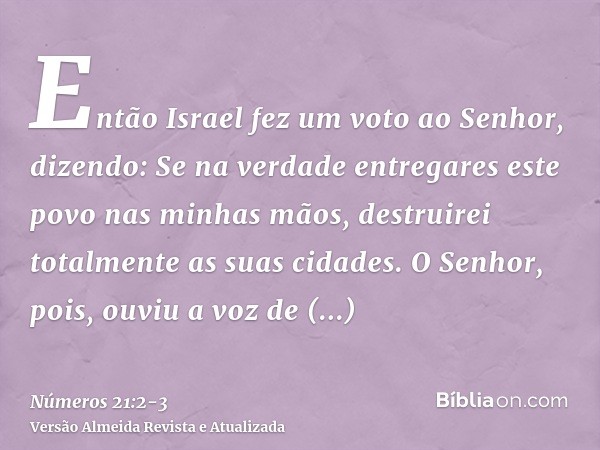 Então Israel fez um voto ao Senhor, dizendo: Se na verdade entregares este povo nas minhas mãos, destruirei totalmente as suas cidades.O Senhor, pois, ouviu a v