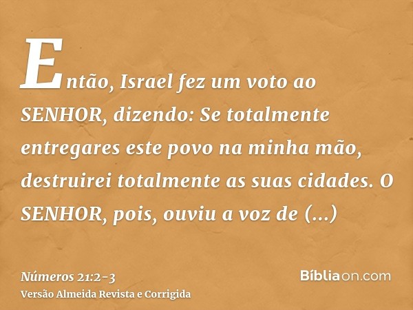 Então, Israel fez um voto ao SENHOR, dizendo: Se totalmente entregares este povo na minha mão, destruirei totalmente as suas cidades.O SENHOR, pois, ouviu a voz