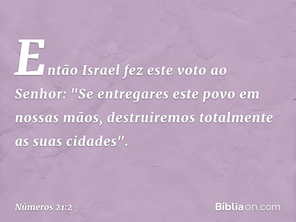 Então Israel fez este voto ao Senhor: "Se entregares este povo em nossas mãos, destruiremos totalmente as suas cidades". -- Números 21:2