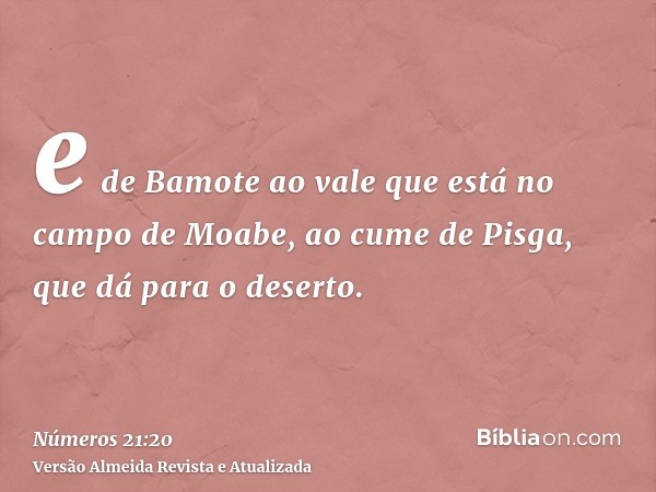 e de Bamote ao vale que está no campo de Moabe, ao cume de Pisga, que dá para o deserto.