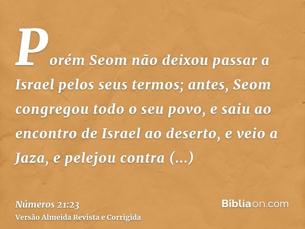 Porém Seom não deixou passar a Israel pelos seus termos; antes, Seom congregou todo o seu povo, e saiu ao encontro de Israel ao deserto, e veio a Jaza, e pelejo