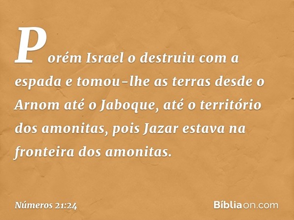 Porém Israel o destruiu com a espada e tomou-lhe as terras desde o Arnom até o Jaboque, até o território dos amonitas, pois Jazar estava na fronteira dos amonit