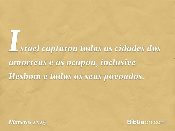 Israel capturou todas as cidades dos amorreus e as ocupou, inclusive Hesbom e todos os seus povoados. -- Números 21:25