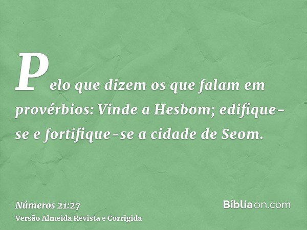 Pelo que dizem os que falam em provérbios: Vinde a Hesbom; edifique-se e fortifique-se a cidade de Seom.