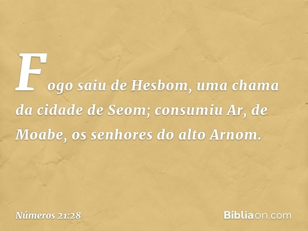 "Fogo saiu de Hesbom,
uma chama da cidade de Seom;
consumiu Ar, de Moabe,
os senhores do alto Arnom. -- Números 21:28