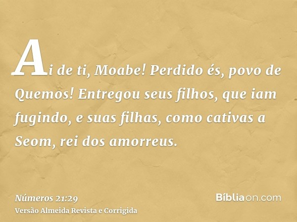 Ai de ti, Moabe! Perdido és, povo de Quemos! Entregou seus filhos, que iam fugindo, e suas filhas, como cativas a Seom, rei dos amorreus.