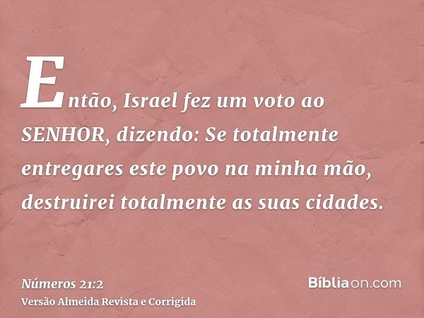 Então, Israel fez um voto ao SENHOR, dizendo: Se totalmente entregares este povo na minha mão, destruirei totalmente as suas cidades.