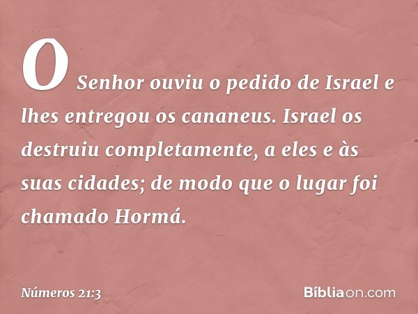 O Senhor ouviu o pedido de Israel e lhes entregou os cananeus. Israel os destruiu completamente, a eles e às suas cidades; de modo que o lugar foi chamado Hormá