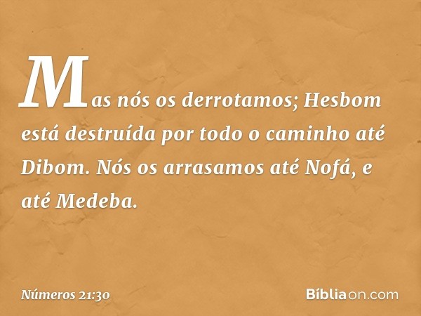 "Mas nós os derrotamos;
Hesbom está destruída
por todo o caminho até Dibom.
Nós os arrasamos até Nofá,
e até Medeba". -- Números 21:30