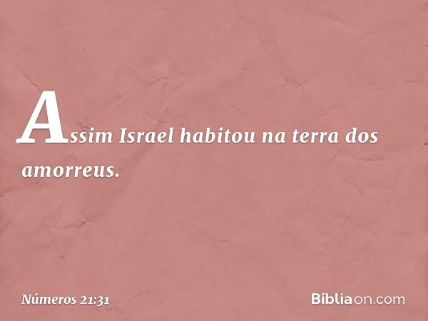 Assim Israel habitou na terra dos amorreus. -- Números 21:31