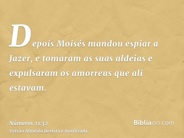 Depois Moisés mandou espiar a Jazer, e tomaram as suas aldeias e expulsaram os amorreus que ali estavam.