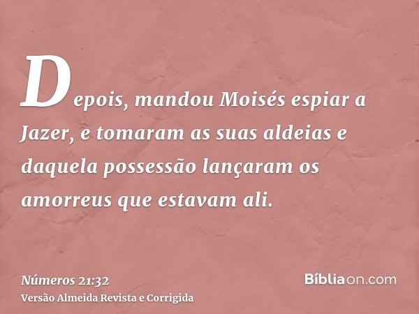 Depois, mandou Moisés espiar a Jazer, e tomaram as suas aldeias e daquela possessão lançaram os amorreus que estavam ali.