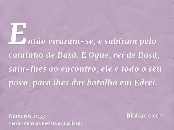 Então viraram-se, e subiram pelo caminho de Basã. E Ogue, rei de Basã, saiu-lhes ao encontro, ele e todo o seu povo, para lhes dar batalha em Edrei.