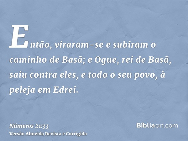 Então, viraram-se e subiram o caminho de Basã; e Ogue, rei de Basã, saiu contra eles, e todo o seu povo, à peleja em Edrei.