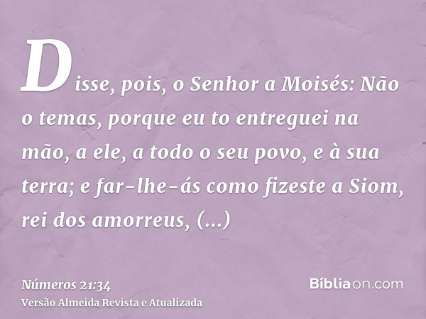 Disse, pois, o Senhor a Moisés: Não o temas, porque eu to entreguei na mão, a ele, a todo o seu povo, e à sua terra; e far-lhe-ás como fizeste a Siom, rei dos a