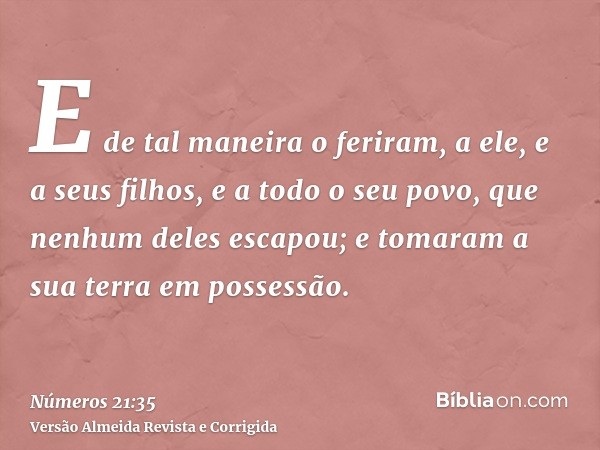 E de tal maneira o feriram, a ele, e a seus filhos, e a todo o seu povo, que nenhum deles escapou; e tomaram a sua terra em possessão.