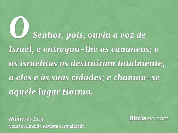 O Senhor, pois, ouviu a voz de Israel, e entregou-lhe os cananeus; e os israelitas os destruíram totalmente, a eles e às suas cidades; e chamou-se aquele lugar 