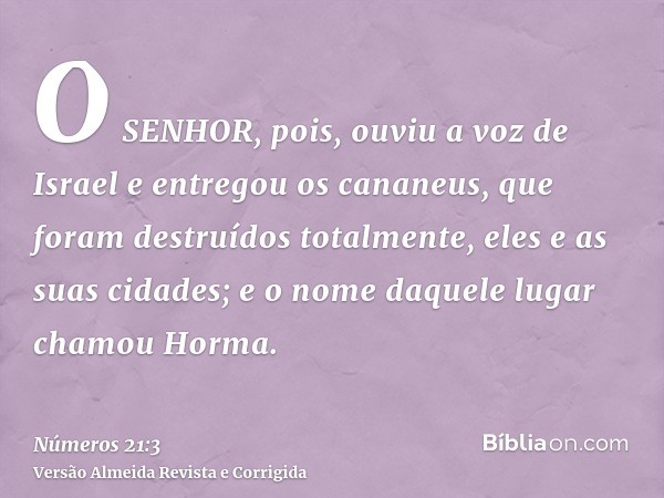 O SENHOR, pois, ouviu a voz de Israel e entregou os cananeus, que foram destruídos totalmente, eles e as suas cidades; e o nome daquele lugar chamou Horma.