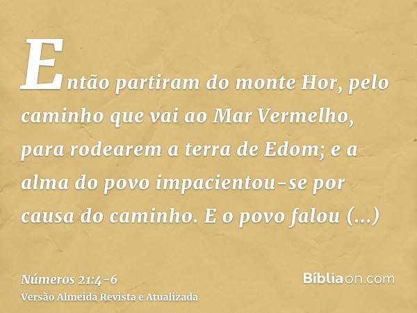 Então partiram do monte Hor, pelo caminho que vai ao Mar Vermelho, para rodearem a terra de Edom; e a alma do povo impacientou-se por causa do caminho.E o povo 