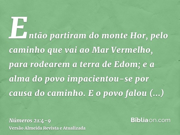 Então partiram do monte Hor, pelo caminho que vai ao Mar Vermelho, para rodearem a terra de Edom; e a alma do povo impacientou-se por causa do caminho.E o povo 