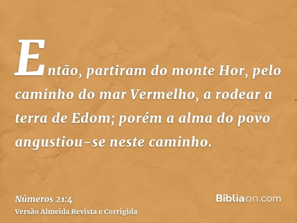 Então, partiram do monte Hor, pelo caminho do mar Vermelho, a rodear a terra de Edom; porém a alma do povo angustiou-se neste caminho.