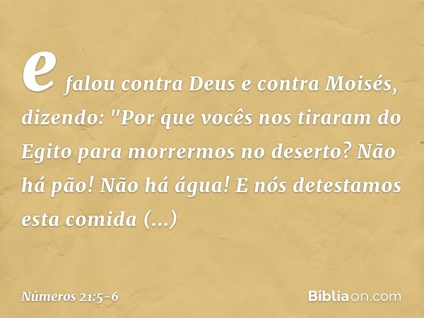 e falou contra Deus e contra Moisés, dizendo: "Por que vocês nos tiraram do Egito para morrermos no deserto? Não há pão! Não há água! E nós detestamos esta comi