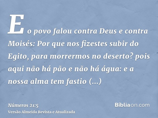 E o povo falou contra Deus e contra Moisés: Por que nos fizestes subir do Egito, para morrermos no deserto? pois aqui não há pão e não há água: e a nossa alma t