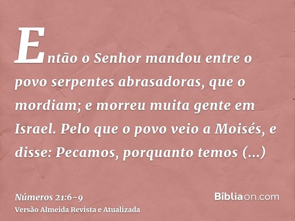 Então o Senhor mandou entre o povo serpentes abrasadoras, que o mordiam; e morreu muita gente em Israel.Pelo que o povo veio a Moisés, e disse: Pecamos, porquan