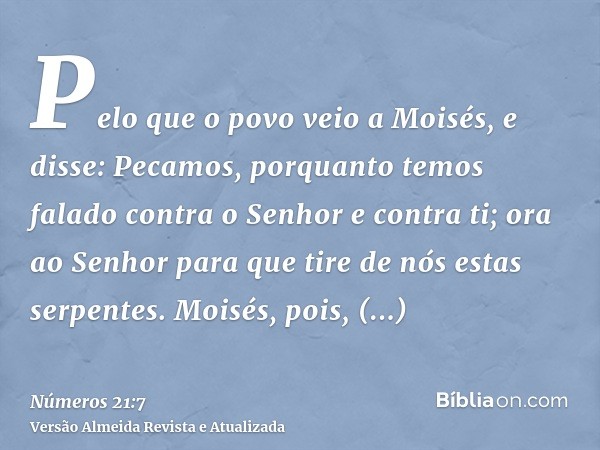 Pelo que o povo veio a Moisés, e disse: Pecamos, porquanto temos falado contra o Senhor e contra ti; ora ao Senhor para que tire de nós estas serpentes. Moisés,