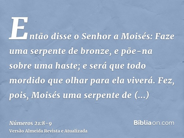 Então disse o Senhor a Moisés: Faze uma serpente de bronze, e põe-na sobre uma haste; e será que todo mordido que olhar para ela viverá.Fez, pois, Moisés uma se