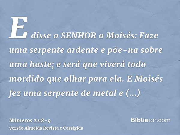 E disse o SENHOR a Moisés: Faze uma serpente ardente e põe-na sobre uma haste; e será que viverá todo mordido que olhar para ela.E Moisés fez uma serpente de me