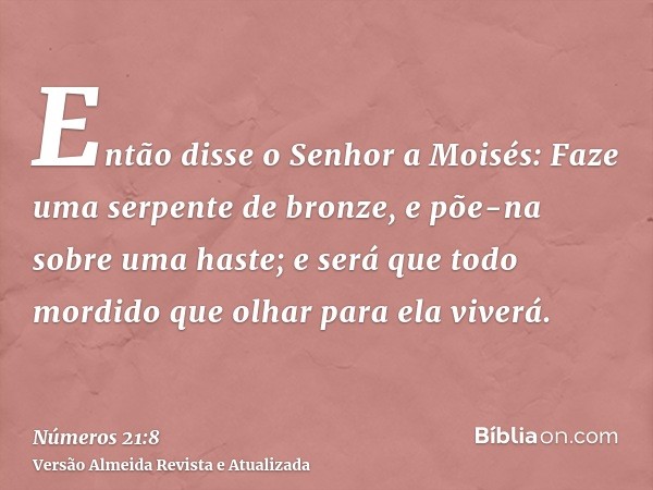 Então disse o Senhor a Moisés: Faze uma serpente de bronze, e põe-na sobre uma haste; e será que todo mordido que olhar para ela viverá.