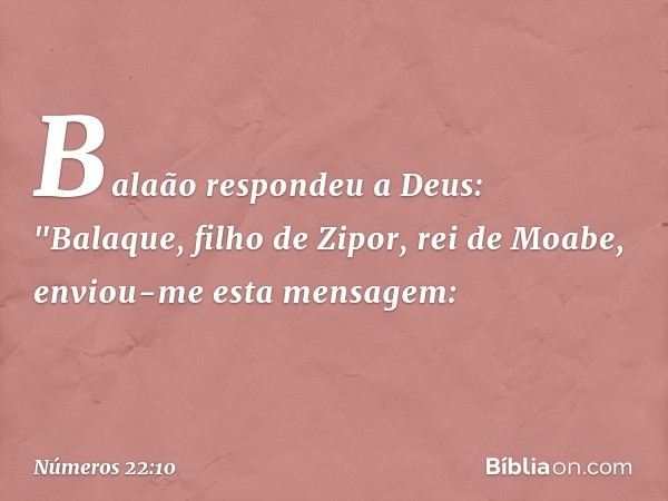 Balaão respondeu a Deus: "Balaque, filho de Zipor, rei de Moabe, enviou-me esta mensagem: -- Números 22:10