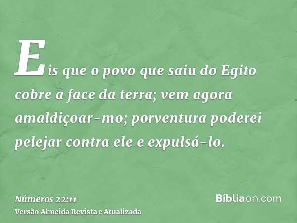 Eis que o povo que saiu do Egito cobre a face da terra; vem agora amaldiçoar-mo; porventura poderei pelejar contra ele e expulsá-lo.