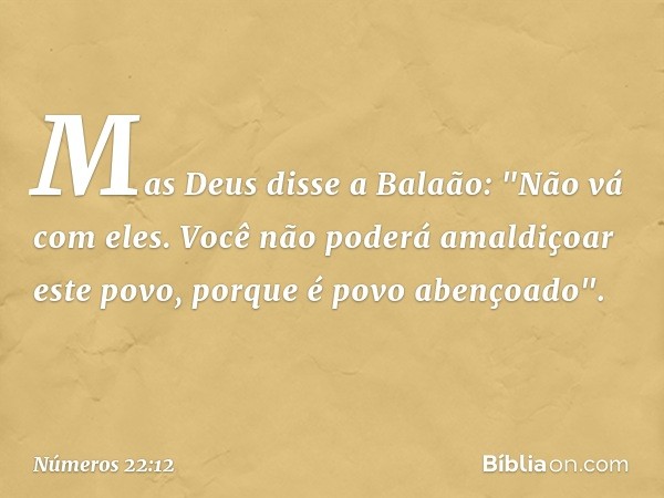 Mas Deus disse a Balaão: "Não vá com eles. Você não poderá amaldiçoar este povo, porque é povo abençoado". -- Números 22:12