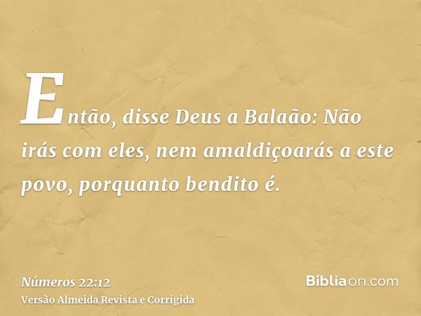 Então, disse Deus a Balaão: Não irás com eles, nem amaldiçoarás a este povo, porquanto bendito é.