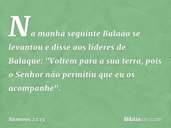 Na manhã seguinte Balaão se levantou e disse aos líderes de Balaque: "Voltem para a sua terra, pois o Senhor não permitiu que eu os acompanhe". -- Números 22:13