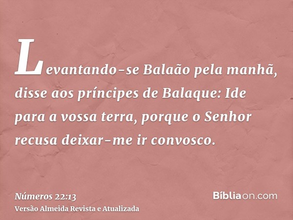 Levantando-se Balaão pela manhã, disse aos príncipes de Balaque: Ide para a vossa terra, porque o Senhor recusa deixar-me ir convosco.