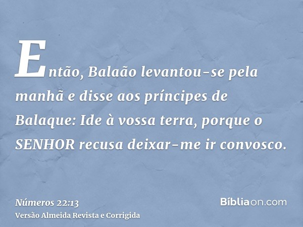 Então, Balaão levantou-se pela manhã e disse aos príncipes de Balaque: Ide à vossa terra, porque o SENHOR recusa deixar-me ir convosco.