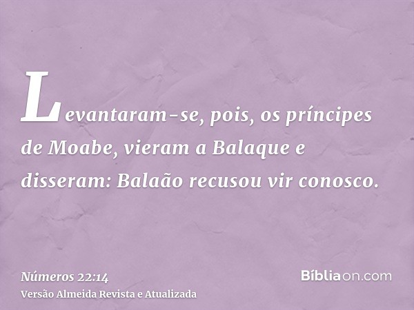 Levantaram-se, pois, os príncipes de Moabe, vieram a Balaque e disseram: Balaão recusou vir conosco.